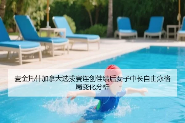 麦金托什加拿大选拔赛连创佳绩后女子中长自由泳格局变化分析