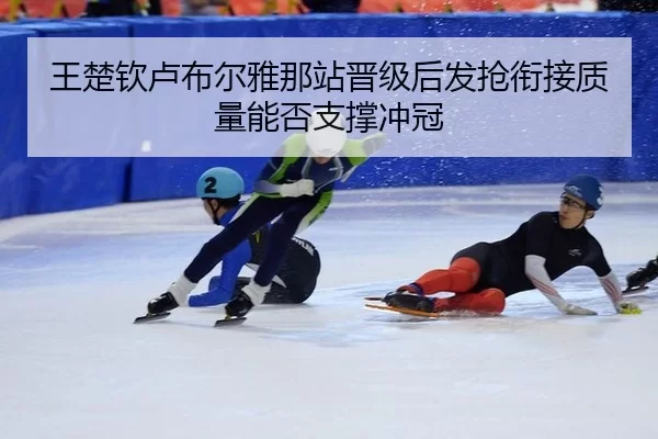 王楚钦卢布尔雅那站晋级后发抢衔接质量能否支撑冲冠